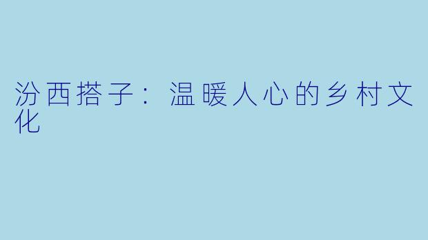 汾西搭子:温暖人心的乡村文化