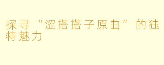 探寻“涩搭搭子原曲”的独特魅力