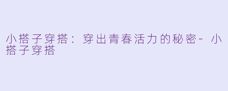 小搭子穿搭：穿出青春活力的秘密-小搭子穿搭