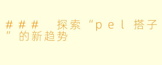 ### 探索“pel搭子”的新趋势