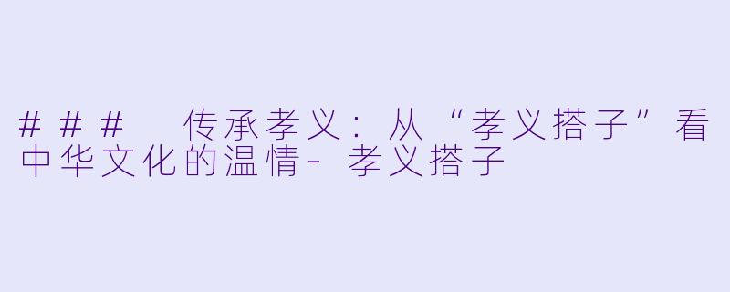 ### 传承孝义：从“孝义搭子”看中华文化的温情-孝义搭子