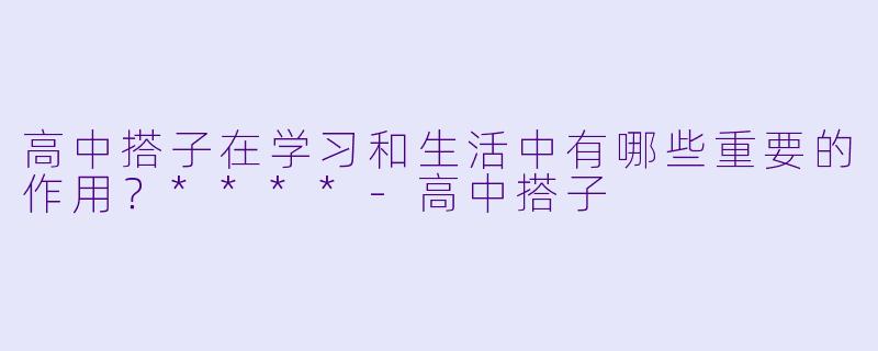 高中搭子在学习和生活中有哪些重要的作用？****