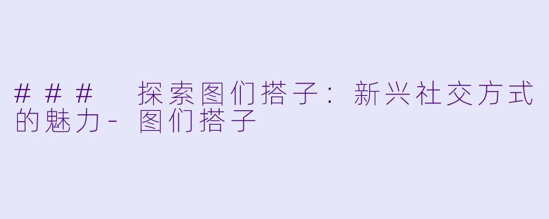 ### 探索图们搭子：新兴社交方式的魅力-图们搭子