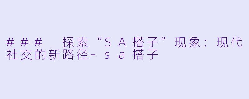 ### 探索“SA搭子”现象：现代社交的新路径-sa搭子