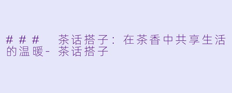 ### 茶话搭子：在茶香中共享生活的温暖-茶话搭子