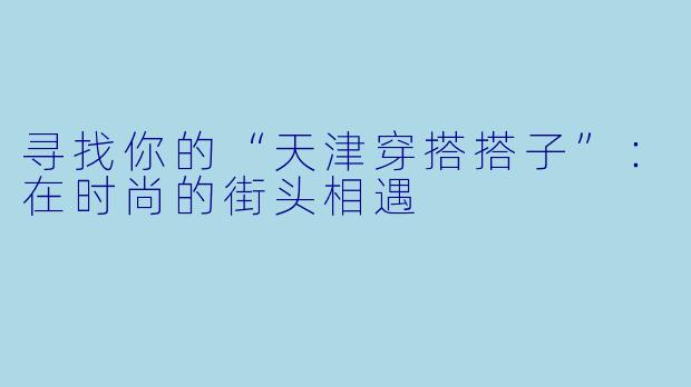 寻找你的“天津穿搭搭子”：在时尚的街头相遇