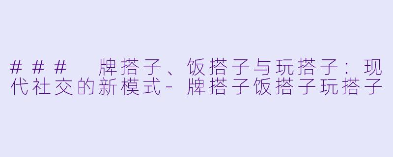 ### 牌搭子、饭搭子与玩搭子：现代社交的新模式-牌搭子饭搭子玩搭子