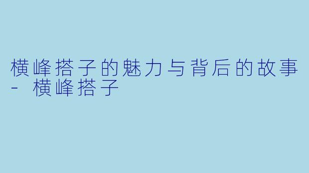 横峰搭子的魅力与背后的故事-横峰搭子