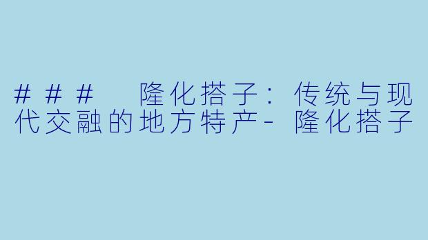 ### 隆化搭子：传统与现代交融的地方特产-隆化搭子