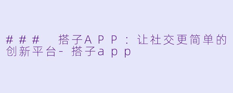 ### 搭子APP：让社交更简单的创新平台-搭子app