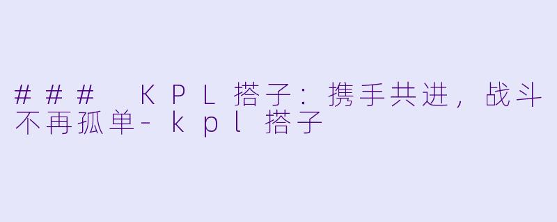 ### KPL搭子：携手共进，战斗不再孤单-kpl搭子