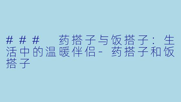 ### 药搭子与饭搭子：生活中的温暖伴侣-药搭子和饭搭子