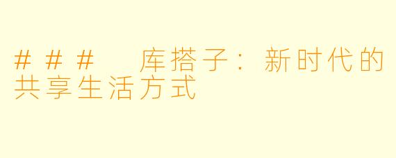 ### 库搭子:新时代的共享生活方式
