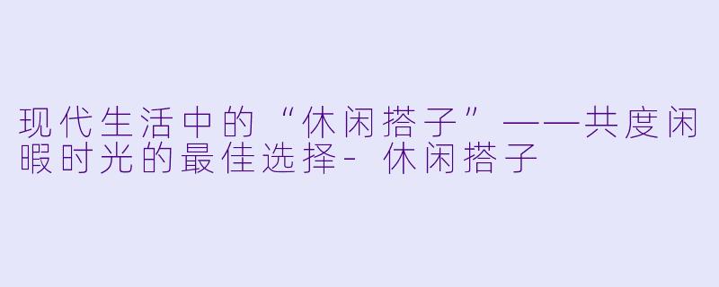 现代生活中的“休闲搭子”——共度闲暇时光的最佳选择-休闲搭子