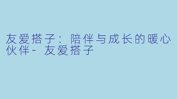 友爱搭子：陪伴与成长的暖心伙伴-友爱搭子