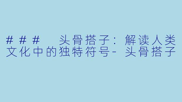 ### 头骨搭子：解读人类文化中的独特符号-头骨搭子