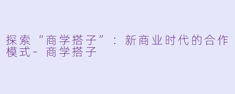 探索“商学搭子”：新商业时代的合作模式