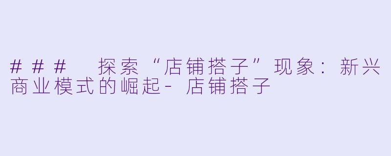 ### 探索“店铺搭子”现象：新兴商业模式的崛起-店铺搭子