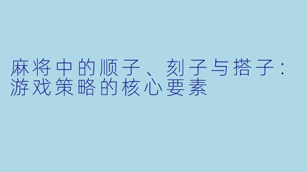 麻将中的顺子、刻子与搭子：游戏策略的核心要素