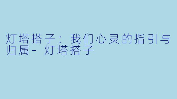 灯塔搭子：我们心灵的指引与归属-灯塔搭子