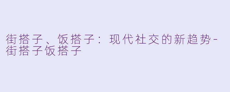 街搭子、饭搭子:现代社交的新趋势