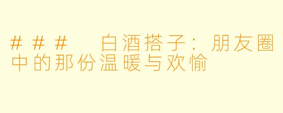 ### 白酒搭子：朋友圈中的那份温暖与欢愉