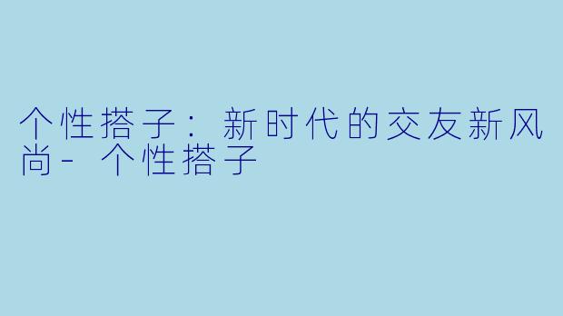 个性搭子：新时代的交友新风尚-个性搭子