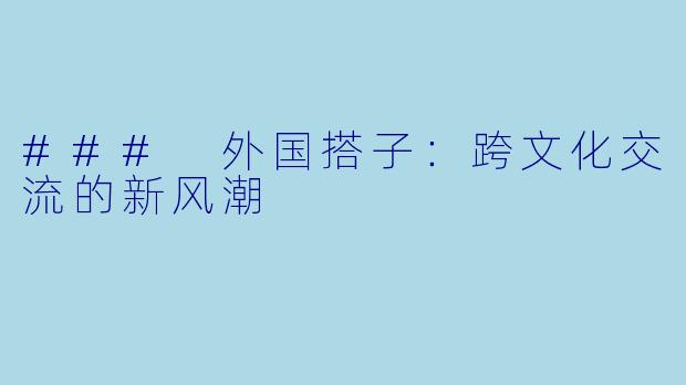 ### 外国搭子：跨文化交流的新风潮