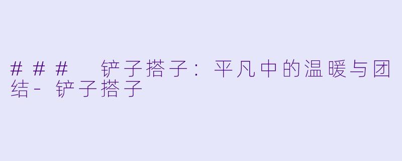 ### 铲子搭子:平凡中的温暖与团结