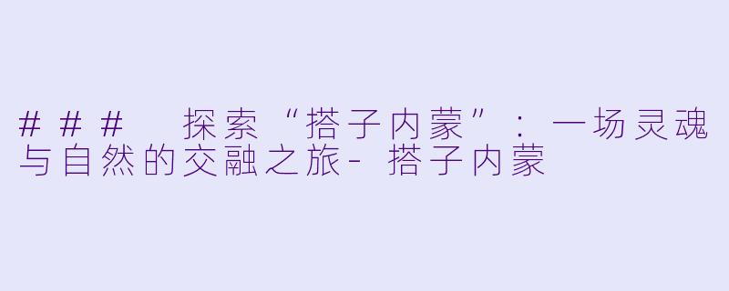 ### 探索“搭子内蒙”：一场灵魂与自然的交融之旅-搭子内蒙