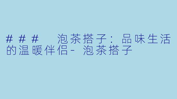 ### 泡茶搭子：品味生活的温暖伴侣-泡茶搭子