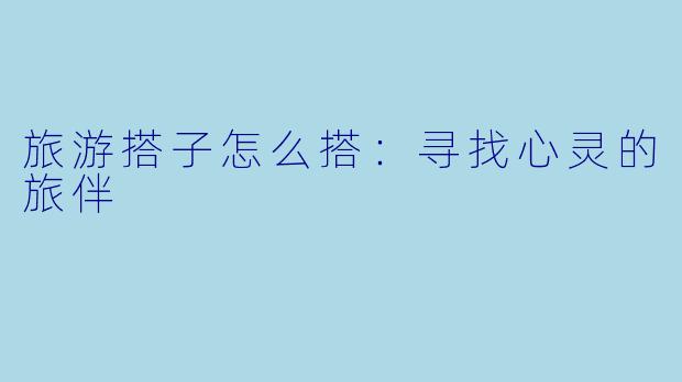 旅游搭子怎么搭：寻找心灵的旅伴