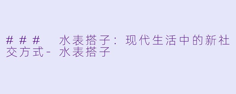 ### 水表搭子：现代生活中的新社交方式