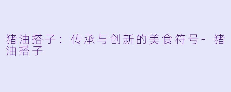 猪油搭子：传承与创新的美食符号-猪油搭子