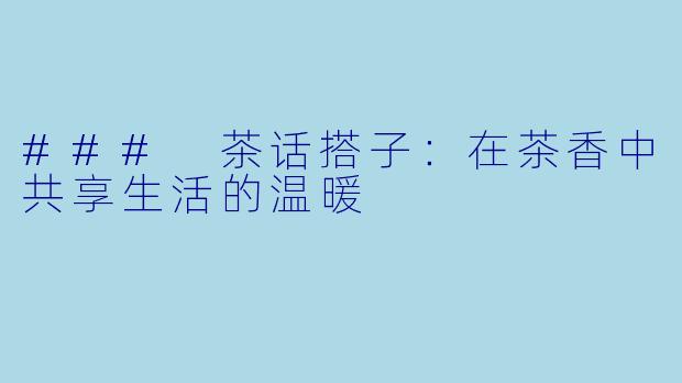 ### 茶话搭子:在茶香中共享生活的温暖