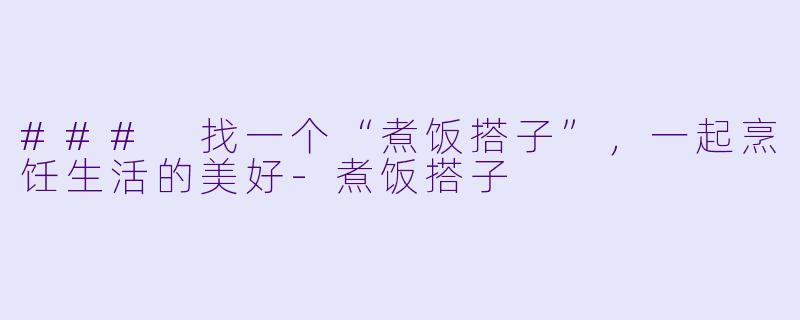 ### 找一个“煮饭搭子”,一起烹饪生活的美好