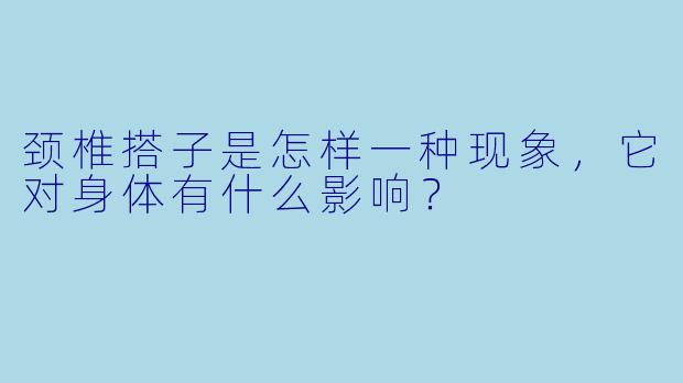 颈椎搭子是怎样一种现象,它对身体有什么影响?
