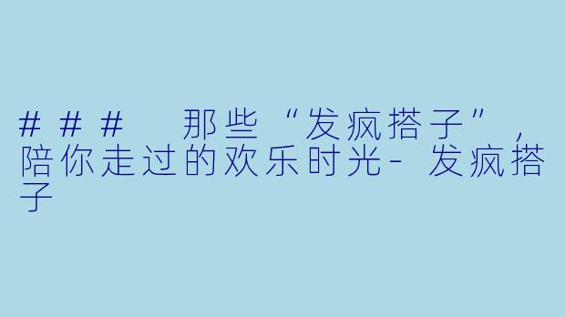 ### 那些“发疯搭子”，陪你走过的欢乐时光-发疯搭子
