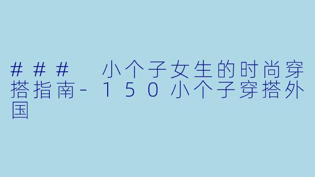 ### 小个子女生的时尚穿搭指南-150小个子穿搭外国