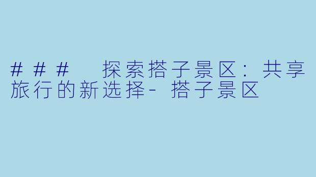 ### 探索搭子景区：共享旅行的新选择-搭子景区