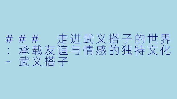 ### 走进武义搭子的世界:承载友谊与情感的独特文化