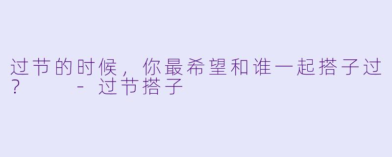 过节的时候，你最希望和谁一起搭子过？  