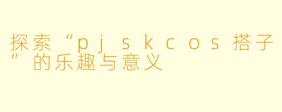 探索“pjskcos搭子”的乐趣与意义