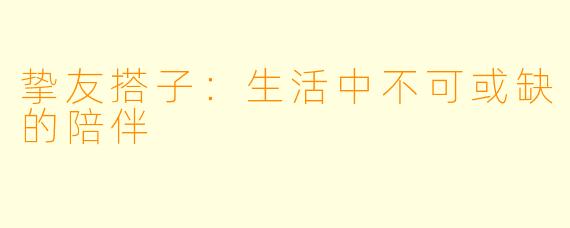 挚友搭子：生活中不可或缺的陪伴