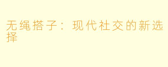 无绳搭子：现代社交的新选择