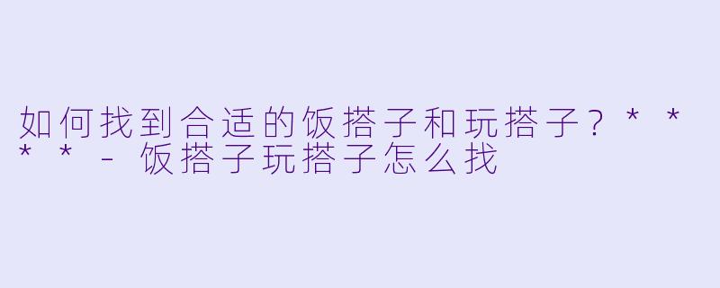 如何找到合适的饭搭子和玩搭子?****