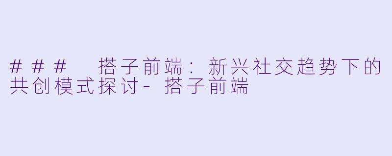 ### 搭子前端：新兴社交趋势下的共创模式探讨-搭子前端