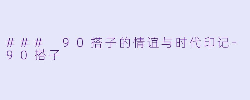 ### 90搭子的情谊与时代印记-90搭子