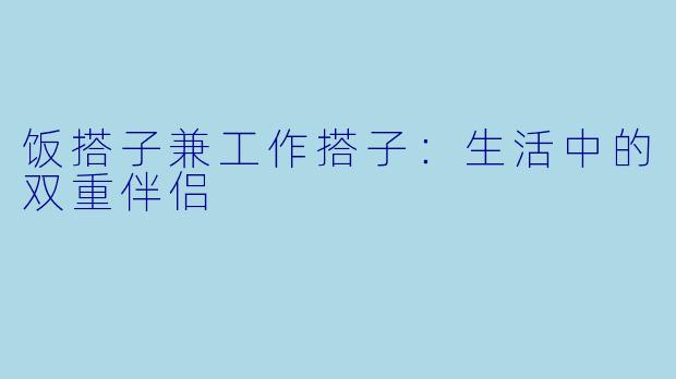 饭搭子兼工作搭子：生活中的双重伴侣