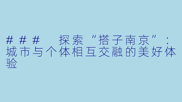 ### 探索“搭子南京”：城市与个体相互交融的美好体验